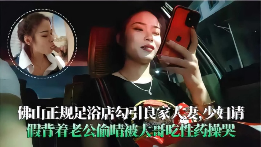 佛山极品人妻足浴偷情 被粗壮大哥爆操到哭喊老公