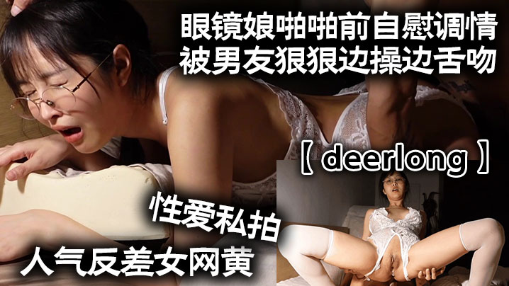 deerlong 极品反差眼镜美人自慰浪叫后遭男友狂操深吻内射