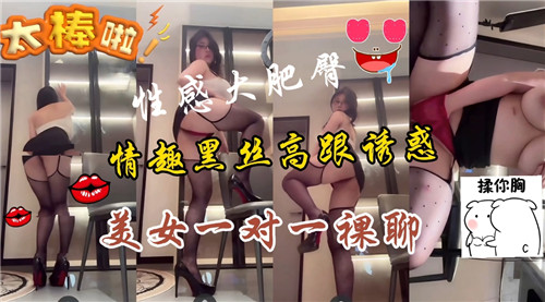 黑丝高跟情趣诱惑，性感美女大肥逼一对一激情裸聊