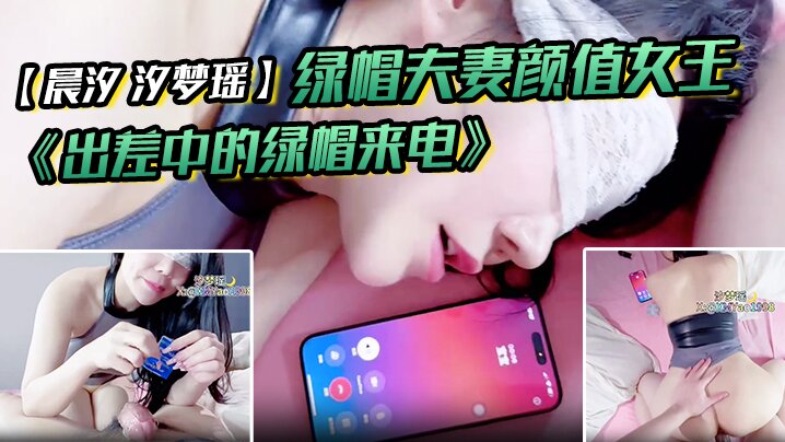 绿帽夫妻颜值女王【晨汐 汐梦瑶】最新作品 《出差中的绿帽来电》