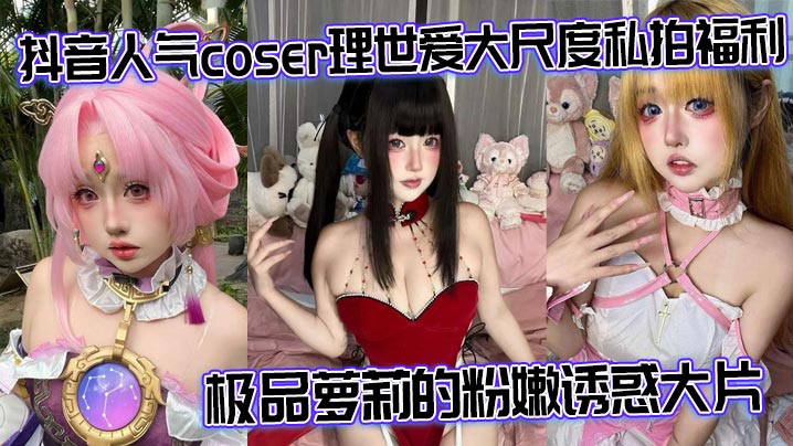 抖音爆红Coser理世爱：极品粉嫩萝莉私拍全裸，淫穴被肉棒狂插内射！