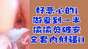 变态福利！做爱中途偷剪套内射骚0高潮狂喷