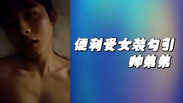 便利店小哥穿女装诱惑，激情勾引帅气小鲜肉弟弟