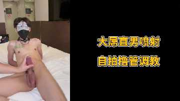 直男巨根自拍撸管，喷射调教极致诱惑！